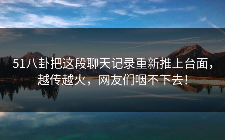 51八卦把这段聊天记录重新推上台面，越传越火，网友们咽不下去！